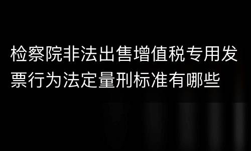 检察院非法出售增值税专用发票行为法定量刑标准有哪些