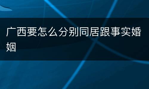 广西要怎么分别同居跟事实婚姻