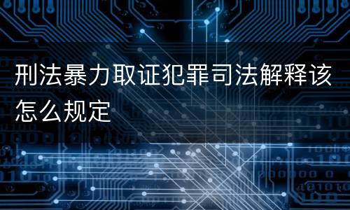 刑法暴力取证犯罪司法解释该怎么规定