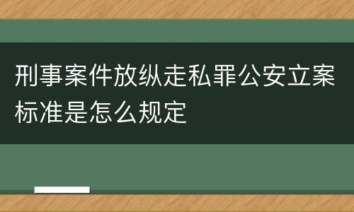 刑事案件放纵走私罪公安立案标准是怎么规定
