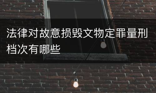 法律对故意损毁文物定罪量刑档次有哪些