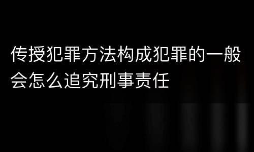 传授犯罪方法构成犯罪的一般会怎么追究刑事责任