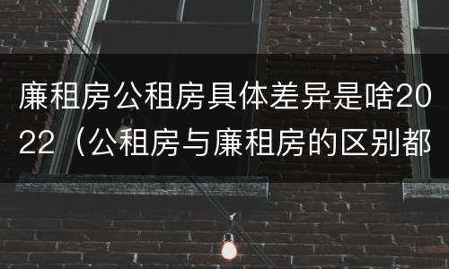 廉租房公租房具体差异是啥2022（公租房与廉租房的区别都在此,别再搞错了!）