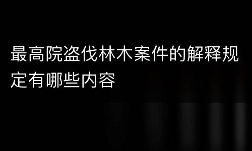 最高院盗伐林木案件的解释规定有哪些内容