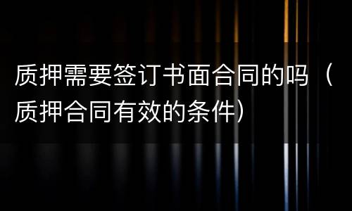 质押需要签订书面合同的吗（质押合同有效的条件）