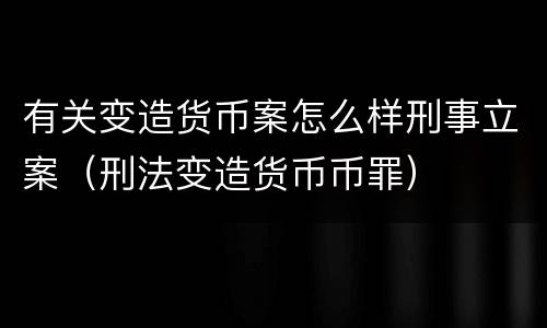 有关变造货币案怎么样刑事立案（刑法变造货币币罪）