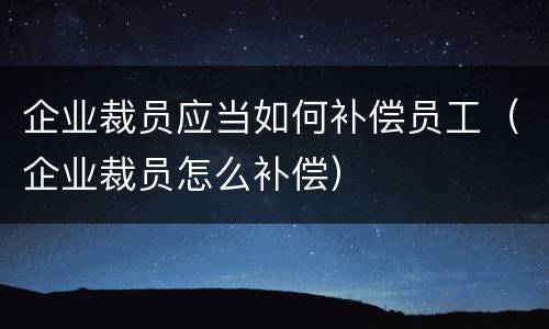 企业裁员应当如何补偿员工（企业裁员怎么补偿）