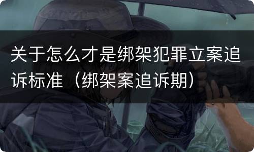 关于怎么才是绑架犯罪立案追诉标准（绑架案追诉期）