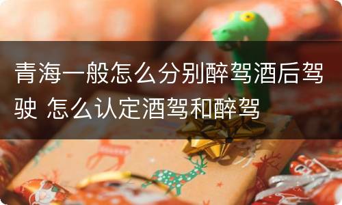 青海一般怎么分别醉驾酒后驾驶 怎么认定酒驾和醉驾