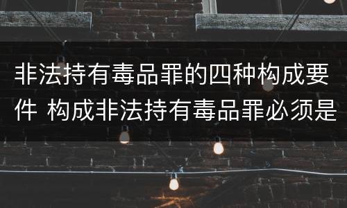 非法持有毒品罪的四种构成要件 构成非法持有毒品罪必须是
