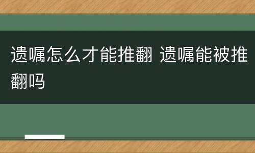 遗嘱怎么才能推翻 遗嘱能被推翻吗