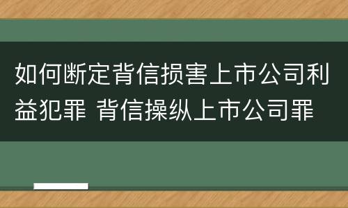 如何断定背信损害上市公司利益犯罪 背信操纵上市公司罪
