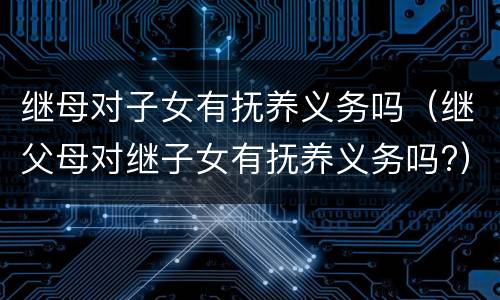 继母对子女有抚养义务吗（继父母对继子女有抚养义务吗?）