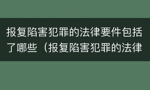 报复陷害犯罪的法律要件包括了哪些（报复陷害犯罪的法律要件包括了哪些条款）