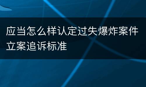 应当怎么样认定过失爆炸案件立案追诉标准