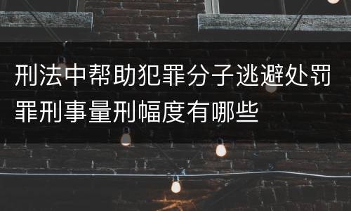 刑法中帮助犯罪分子逃避处罚罪刑事量刑幅度有哪些