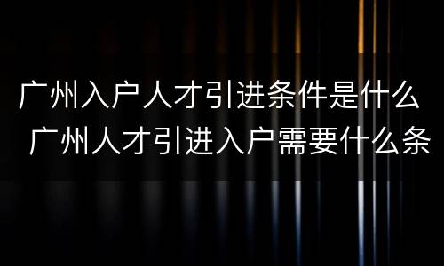 广州入户人才引进条件是什么 广州人才引进入户需要什么条件