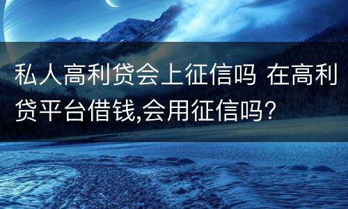 私人高利贷会上征信吗 在高利贷平台借钱,会用征信吗?