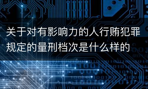 关于对有影响力的人行贿犯罪规定的量刑档次是什么样的