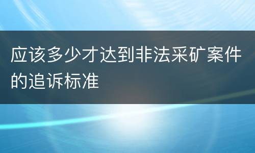 应该多少才达到非法采矿案件的追诉标准