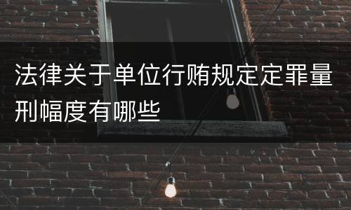 法律关于单位行贿规定定罪量刑幅度有哪些