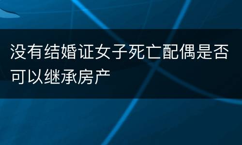 没有结婚证女子死亡配偶是否可以继承房产