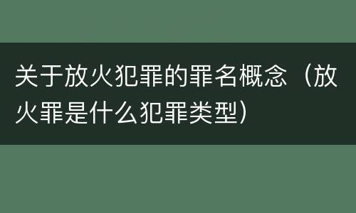 关于放火犯罪的罪名概念（放火罪是什么犯罪类型）