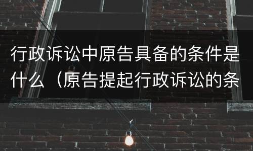 行政诉讼中原告具备的条件是什么（原告提起行政诉讼的条件）