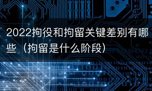 2022拘役和拘留关键差别有哪些（拘留是什么阶段）
