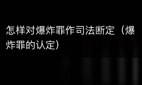 怎样对爆炸罪作司法断定（爆炸罪的认定）