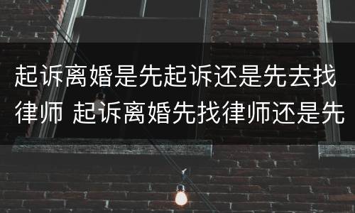 起诉离婚是先起诉还是先去找律师 起诉离婚先找律师还是先去法院