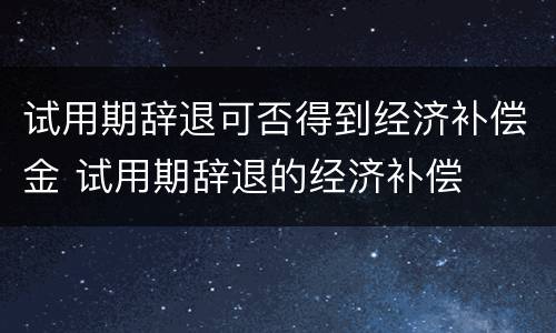 试用期辞退可否得到经济补偿金 试用期辞退的经济补偿