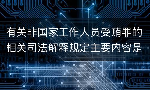 有关非国家工作人员受贿罪的相关司法解释规定主要内容是什么