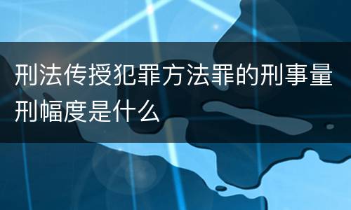 刑法传授犯罪方法罪的刑事量刑幅度是什么