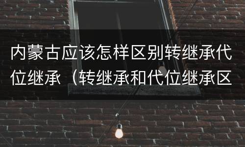 内蒙古应该怎样区别转继承代位继承（转继承和代位继承区别）