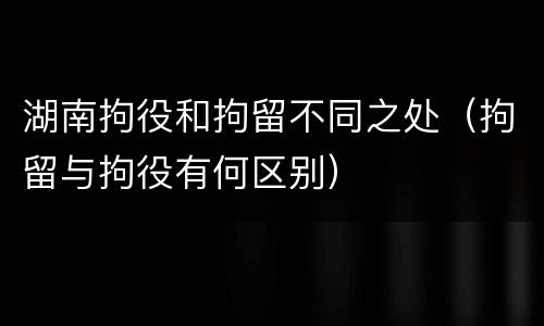 湖南拘役和拘留不同之处（拘留与拘役有何区别）