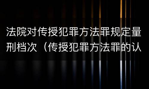 法院对传授犯罪方法罪规定量刑档次（传授犯罪方法罪的认定）