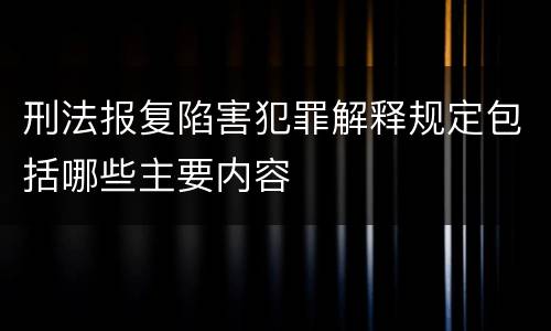 刑法报复陷害犯罪解释规定包括哪些主要内容