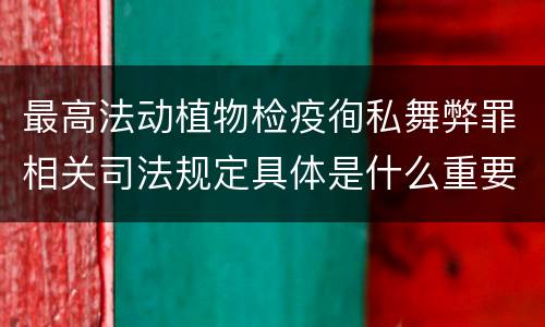 最高法动植物检疫徇私舞弊罪相关司法规定具体是什么重要内容