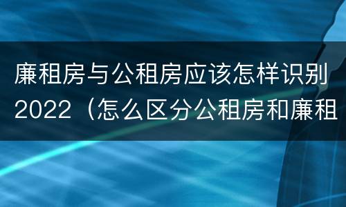 廉租房与公租房应该怎样识别2022（怎么区分公租房和廉租房）