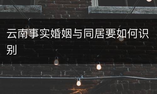 云南事实婚姻与同居要如何识别