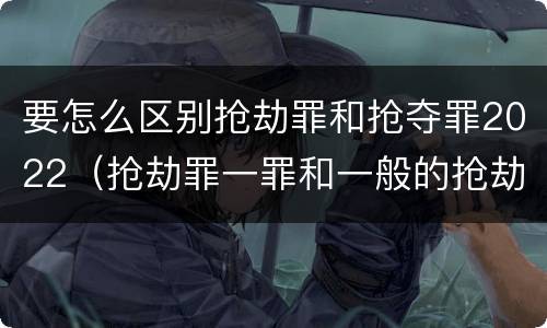 要怎么区别抢劫罪和抢夺罪2022（抢劫罪一罪和一般的抢劫罪）
