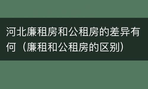 河北廉租房和公租房的差异有何（廉租和公租房的区别）