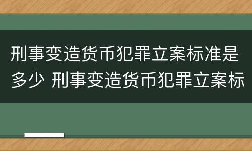 刑事变造货币犯罪立案标准是多少 刑事变造货币犯罪立案标准是多少条