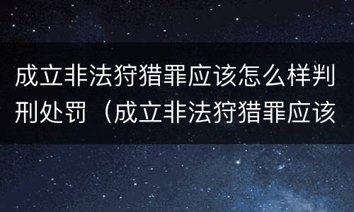 成立非法狩猎罪应该怎么样判刑处罚（成立非法狩猎罪应该怎么样判刑处罚多少钱）