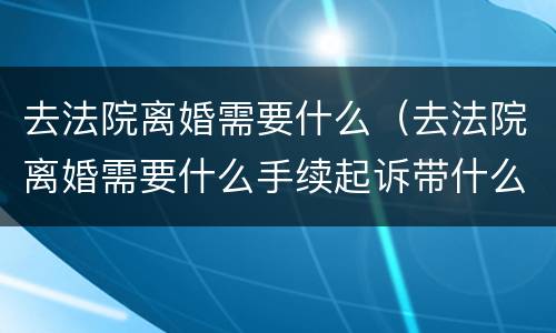 去法院离婚需要什么（去法院离婚需要什么手续起诉带什么东西）