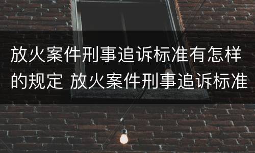 放火案件刑事追诉标准有怎样的规定 放火案件刑事追诉标准有怎样的规定呢