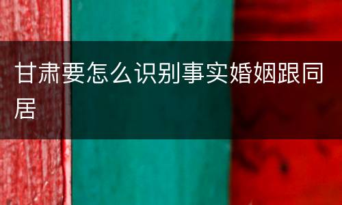 甘肃要怎么识别事实婚姻跟同居