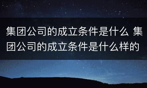集团公司的成立条件是什么 集团公司的成立条件是什么样的