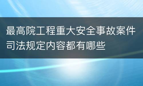 最高院工程重大安全事故案件司法规定内容都有哪些